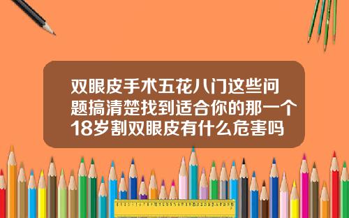 双眼皮手术五花八门这些问题搞清楚找到适合你的那一个18岁割双眼皮有什么危害吗