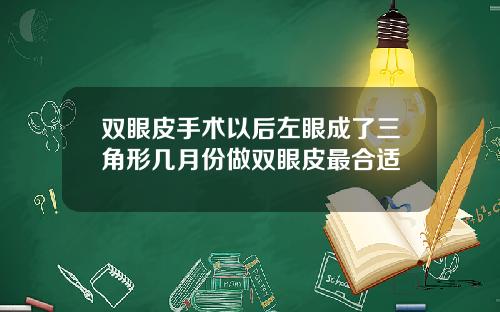 双眼皮手术以后左眼成了三角形几月份做双眼皮最合适