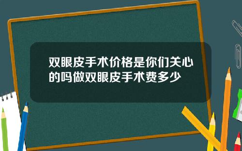 双眼皮手术价格是你们关心的吗做双眼皮手术费多少