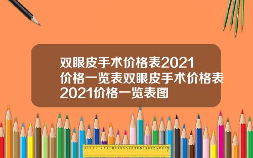 双眼皮手术价格表2021价格一览表双眼皮手术价格表2021价格一览表图