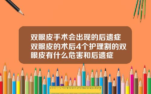 双眼皮手术会出现的后遗症双眼皮的术后4个护理割的双眼皮有什么危害和后遗症