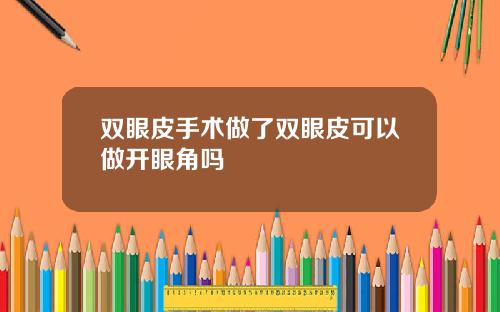 双眼皮手术做了双眼皮可以做开眼角吗