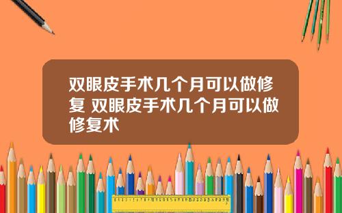 双眼皮手术几个月可以做修复 双眼皮手术几个月可以做修复术