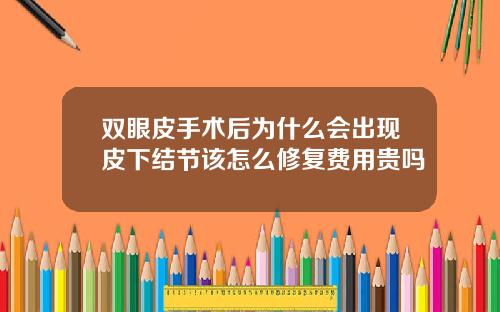 双眼皮手术后为什么会出现皮下结节该怎么修复费用贵吗