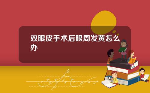 双眼皮手术后眼周发黄怎么办