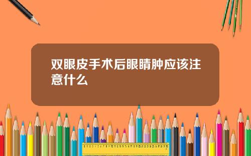 双眼皮手术后眼睛肿应该注意什么