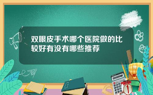 双眼皮手术哪个医院做的比较好有没有哪些推荐