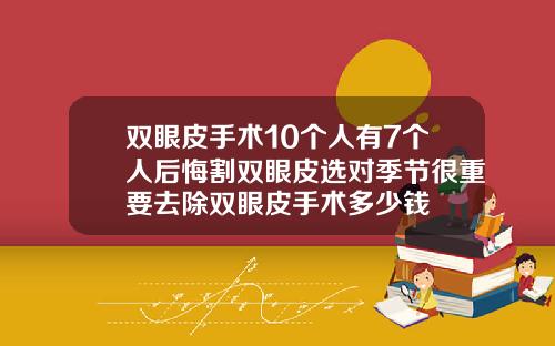双眼皮手术10个人有7个人后悔割双眼皮选对季节很重要去除双眼皮手术多少钱