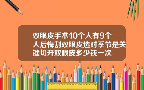 双眼皮手术10个人有9个人后悔割双眼皮选对季节是关键切开双眼皮多少钱一次
