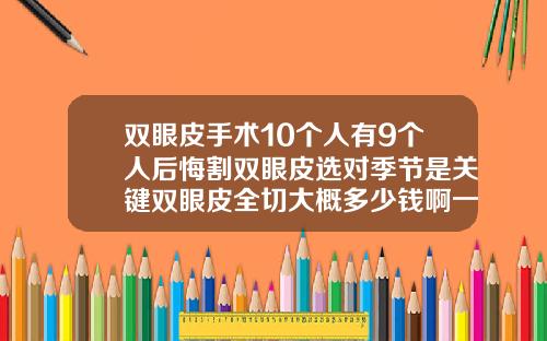 双眼皮手术10个人有9个人后悔割双眼皮选对季节是关键双眼皮全切大概多少钱啊一次