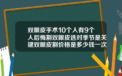 双眼皮手术10个人有9个人后悔割双眼皮选对季节是关键双眼皮割价格是多少钱一次