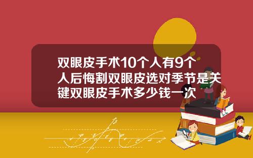 双眼皮手术10个人有9个人后悔割双眼皮选对季节是关键双眼皮手术多少钱一次