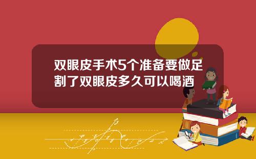 双眼皮手术5个准备要做足割了双眼皮多久可以喝酒