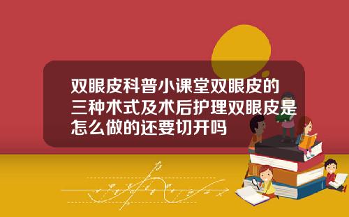 双眼皮科普小课堂双眼皮的三种术式及术后护理双眼皮是怎么做的还要切开吗