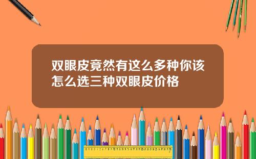 双眼皮竟然有这么多种你该怎么选三种双眼皮价格