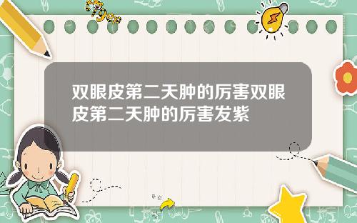 双眼皮第二天肿的厉害双眼皮第二天肿的厉害发紫