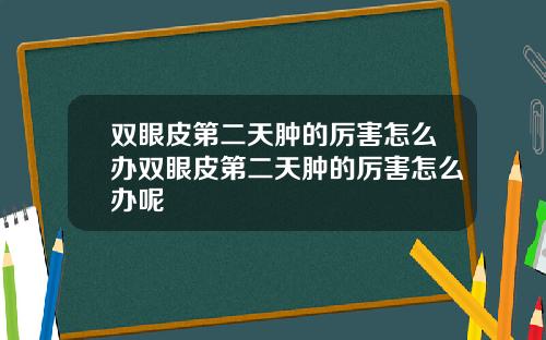 双眼皮第二天肿的厉害怎么办双眼皮第二天肿的厉害怎么办呢
