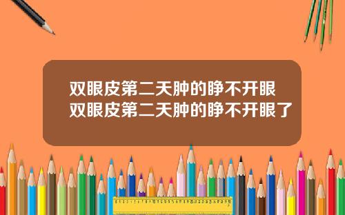 双眼皮第二天肿的睁不开眼双眼皮第二天肿的睁不开眼了
