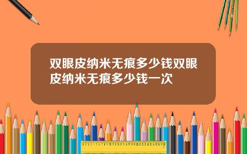 双眼皮纳米无痕多少钱双眼皮纳米无痕多少钱一次