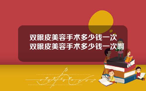 双眼皮美容手术多少钱一次双眼皮美容手术多少钱一次啊