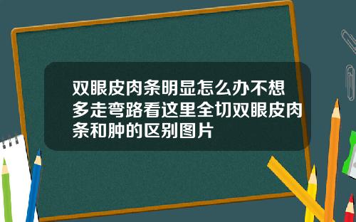 双眼皮肉条明显怎么办不想多走弯路看这里全切双眼皮肉条和肿的区别图片