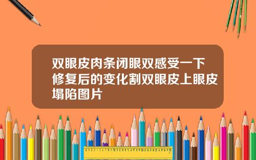双眼皮肉条闭眼双感受一下修复后的变化割双眼皮上眼皮塌陷图片