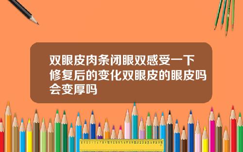 双眼皮肉条闭眼双感受一下修复后的变化双眼皮的眼皮吗会变厚吗