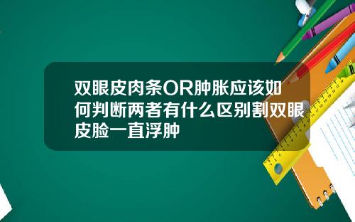 双眼皮肉条OR肿胀应该如何判断两者有什么区别割双眼皮脸一直浮肿