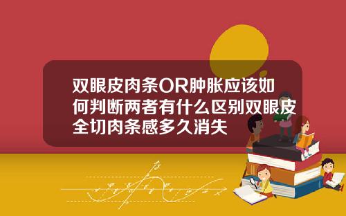 双眼皮肉条OR肿胀应该如何判断两者有什么区别双眼皮全切肉条感多久消失