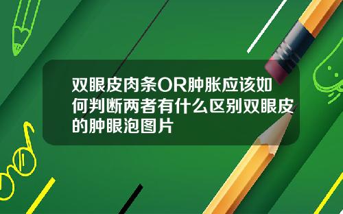 双眼皮肉条OR肿胀应该如何判断两者有什么区别双眼皮的肿眼泡图片