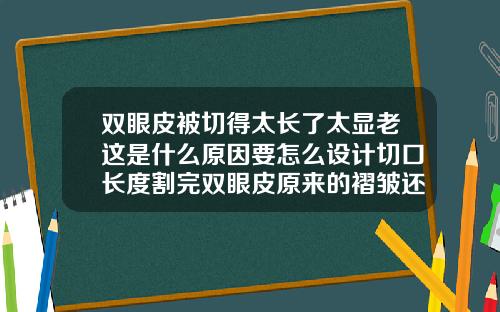 双眼皮被切得太长了太显老这是什么原因要怎么设计切口长度割完双眼皮原来的褶皱还在怎么修复