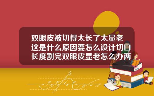 双眼皮被切得太长了太显老这是什么原因要怎么设计切口长度割完双眼皮显老怎么办两个月