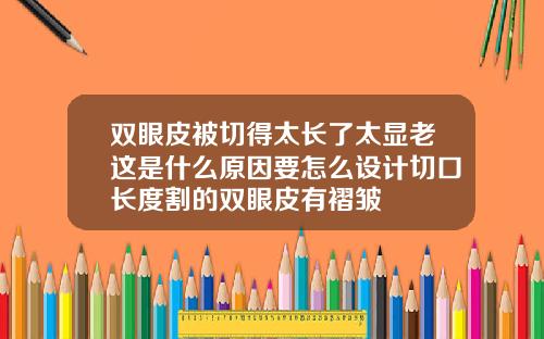 双眼皮被切得太长了太显老这是什么原因要怎么设计切口长度割的双眼皮有褶皱