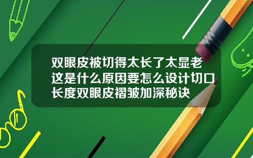 双眼皮被切得太长了太显老这是什么原因要怎么设计切口长度双眼皮褶皱加深秘诀