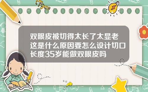 双眼皮被切得太长了太显老这是什么原因要怎么设计切口长度35岁能做双眼皮吗