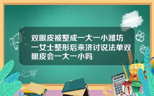 双眼皮被整成一大一小潍坊一女士整形后来济讨说法单双眼皮会一大一小吗
