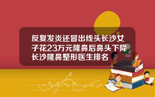 反复发炎还冒出线头长沙女子花23万元隆鼻后鼻头下降长沙隆鼻整形医生排名