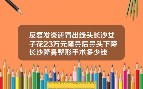 反复发炎还冒出线头长沙女子花23万元隆鼻后鼻头下降长沙隆鼻整形手术多少钱