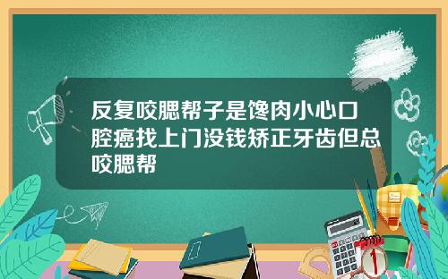 反复咬腮帮子是馋肉小心口腔癌找上门没钱矫正牙齿但总咬腮帮