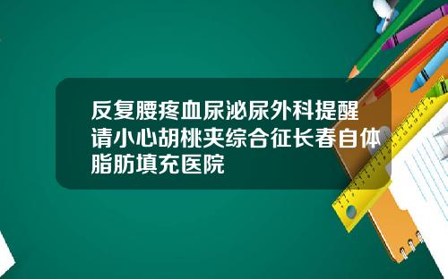 反复腰疼血尿泌尿外科提醒请小心胡桃夹综合征长春自体脂肪填充医院