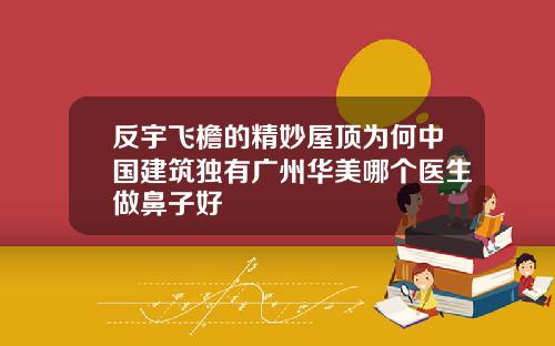 反宇飞檐的精妙屋顶为何中国建筑独有广州华美哪个医生做鼻子好