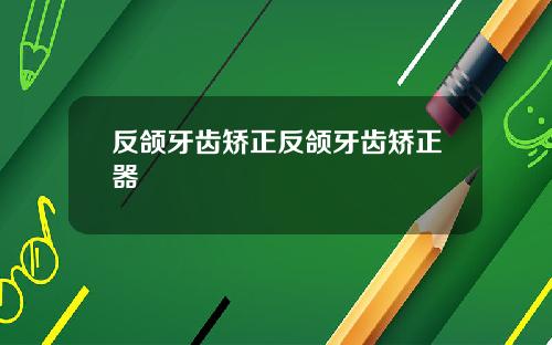 反颌牙齿矫正反颌牙齿矫正器