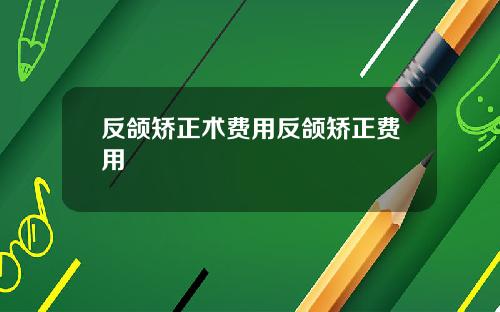 反颌矫正术费用反颌矫正费用
