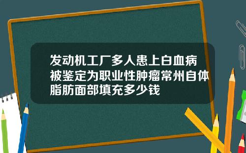 发动机工厂多人患上白血病被鉴定为职业性肿瘤常州自体脂肪面部填充多少钱