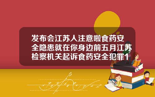 发布会江苏人注意啦食药安全隐患就在你身边前五月江苏检察机关起诉食药安全犯罪177件335人南通哪里打瘦脸针好