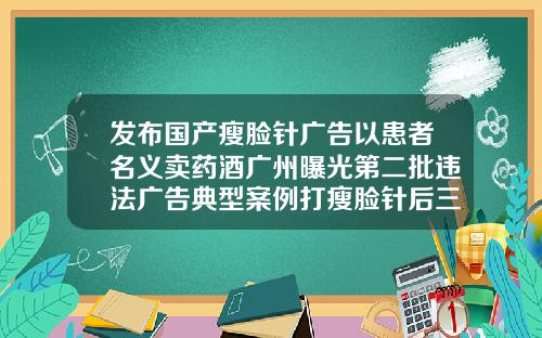发布国产瘦脸针广告以患者名义卖药酒广州曝光第二批违法广告典型案例打瘦脸针后三天喝白酒了怎么办