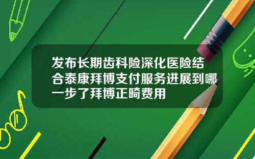发布长期齿科险深化医险结合泰康拜博支付服务进展到哪一步了拜博正畸费用