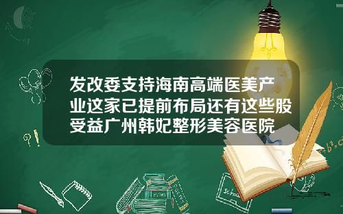 发改委支持海南高端医美产业这家已提前布局还有这些股受益广州韩妃整形美容医院