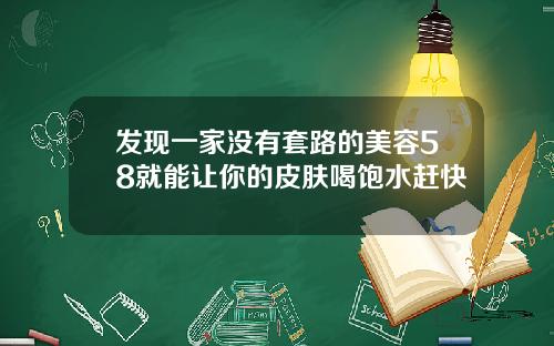 发现一家没有套路的美容58就能让你的皮肤喝饱水赶快