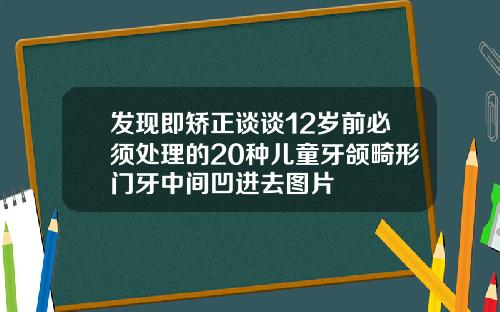 发现即矫正谈谈12岁前必须处理的20种儿童牙颌畸形门牙中间凹进去图片